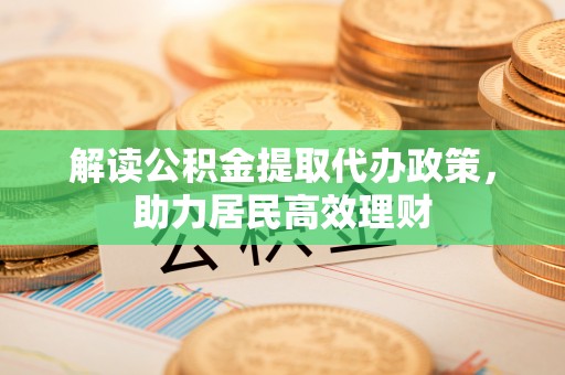 雨花台解读公积金提取代办政策，助力居民高效理财