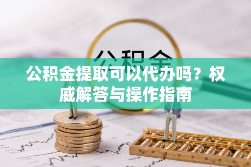 雨花台公积金提取可以代办吗？权威解答与操作指南