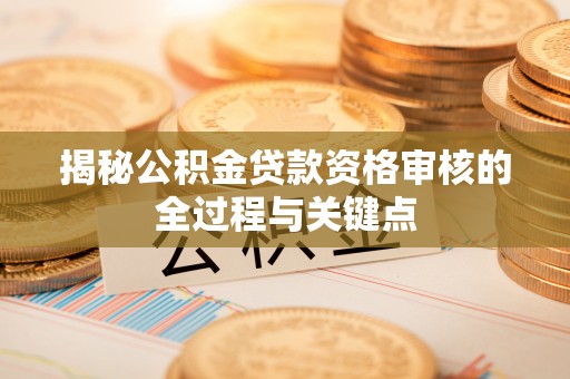 雨花台揭秘公积金贷款资格审核的全过程与关键点