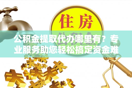 雨花台公积金提取代办哪里有？专业服务助您轻松搞定资金难题