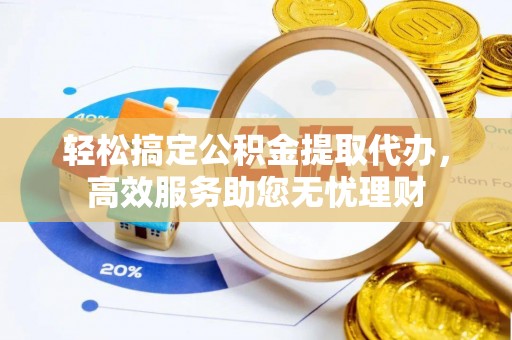 雨花台轻松搞定公积金提取代办，高效服务助您无忧理财