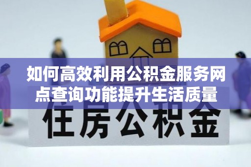 雨花台如何高效利用公积金服务网点查询功能提升生活质量