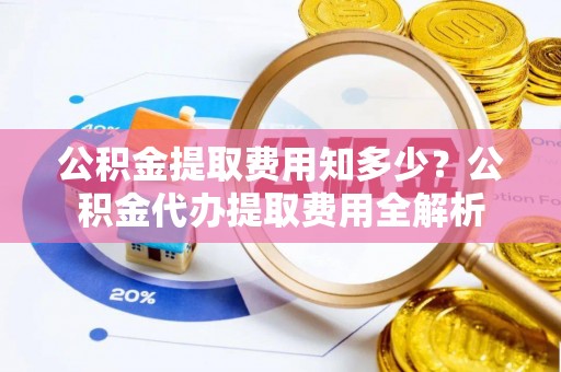 雨花台公积金提取费用知多少？公积金代办提取费用全解析