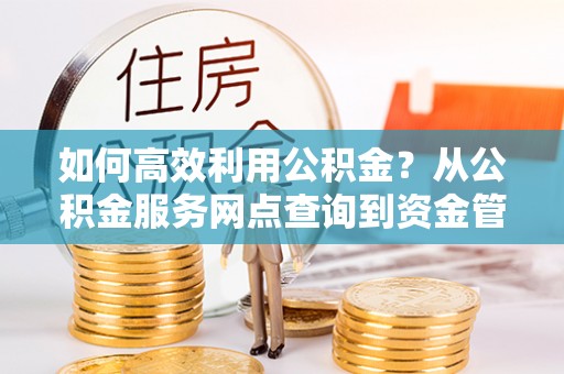 雨花台如何高效利用公积金？从公积金服务网点查询到资金管理全攻略