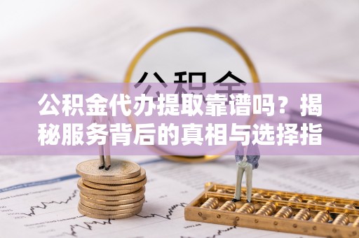 雨花台公积金代办提取靠谱吗？揭秘服务背后的真相与选择指南