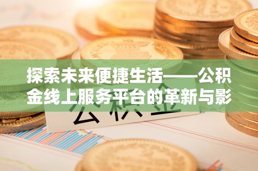 雨花台探索未来便捷生活——公积金线上服务平台的革新与影响