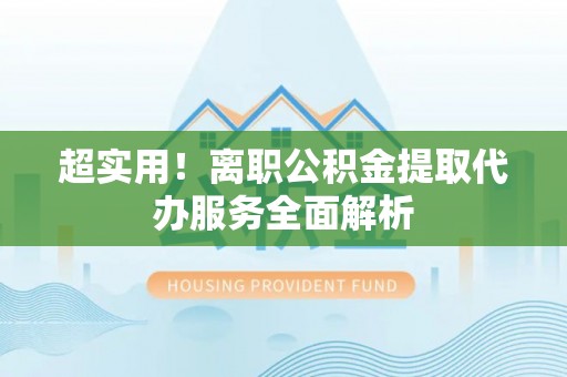 雨花台超实用！离职公积金提取代办服务全面解析