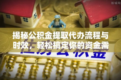 雨花台揭秘公积金提取代办流程与时效，轻松搞定你的资金需求
