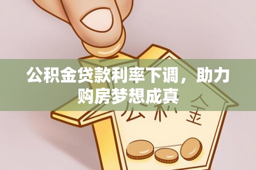 雨花台公积金贷款利率下调，助力购房梦想成真