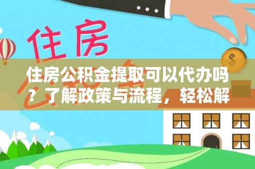 雨花台住房公积金提取可以代办吗？了解政策与流程，轻松解决疑问
