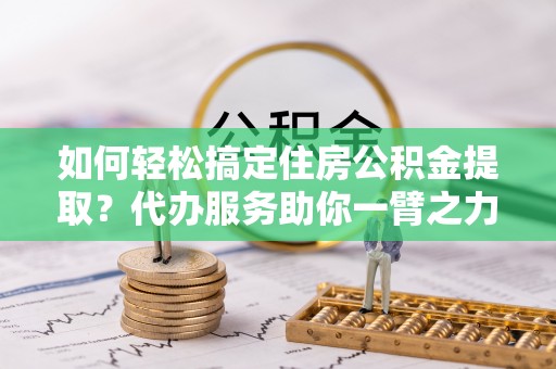 雨花台如何轻松搞定住房公积金提取？代办服务助你一臂之力