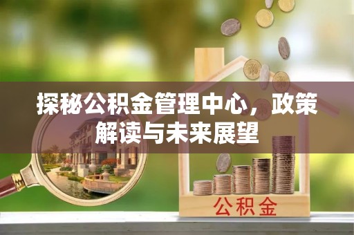 雨花台探秘公积金管理中心，政策解读与未来展望