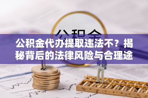 雨花台公积金代办提取违法不？揭秘背后的法律风险与合理途径