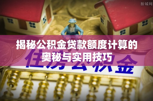 雨花台揭秘公积金贷款额度计算的奥秘与实用技巧