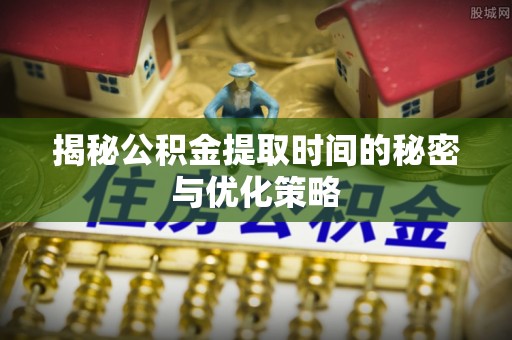 雨花台揭秘公积金提取时间的秘密与优化策略