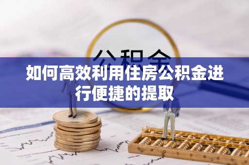 雨花台如何高效利用住房公积金进行便捷的提取