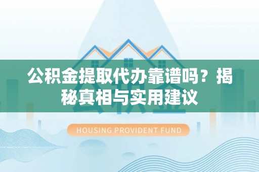 雨花台公积金提取代办靠谱吗？揭秘真相与实用建议