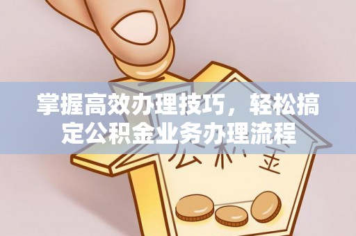 雨花台掌握高效办理技巧，轻松搞定公积金业务办理流程