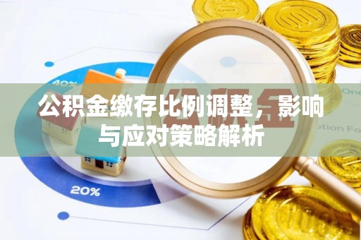 雨花台公积金缴存比例调整，影响与应对策略解析
