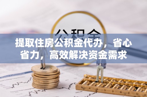 雨花台提取住房公积金代办，省心省力，高效解决资金需求