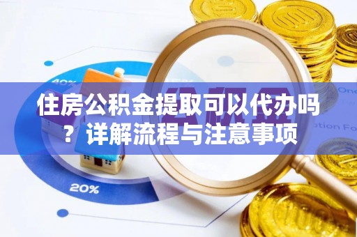 雨花台住房公积金提取可以代办吗？详解流程与注意事项