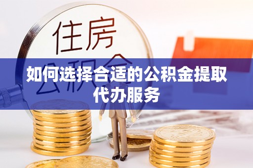 雨花台如何选择合适的公积金提取代办服务