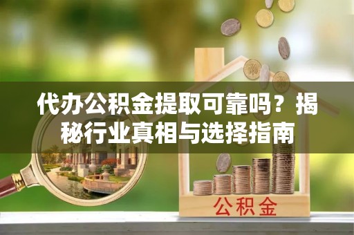 雨花台代办公积金提取可靠吗？揭秘行业真相与选择指南
