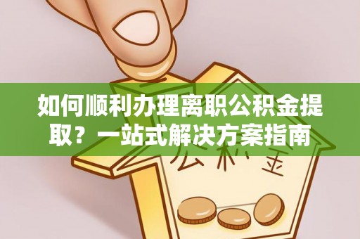 雨花台如何顺利办理离职公积金提取？一站式解决方案指南