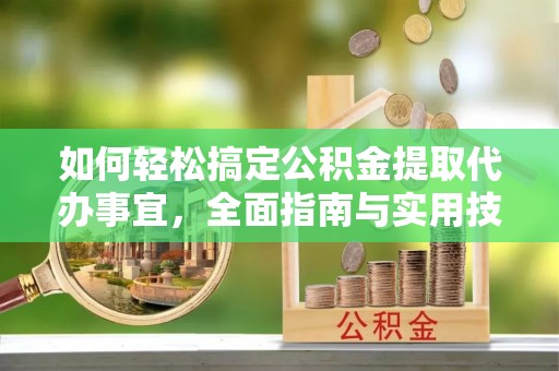 雨花台如何轻松搞定公积金提取代办事宜，全面指南与实用技巧