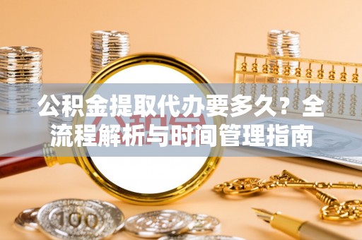 雨花台公积金提取代办要多久？全流程解析与时间管理指南