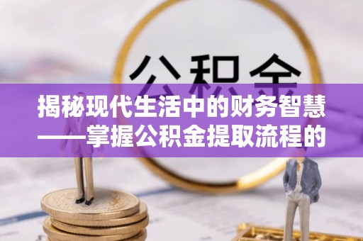雨花台揭秘现代生活中的财务智慧——掌握公积金提取流程的关键步骤