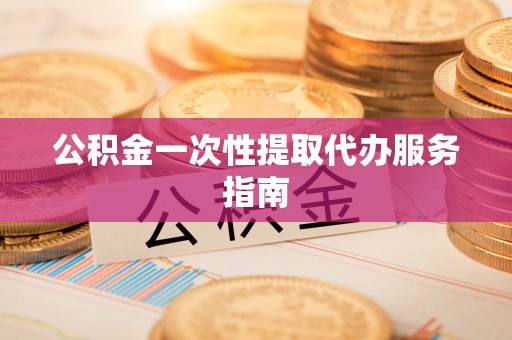 雨花台公积金一次性提取代办服务指南