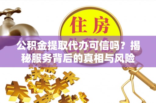 雨花台公积金提取代办可信吗？揭秘服务背后的真相与风险