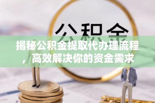 雨花台揭秘公积金提取代办理流程，高效解决你的资金需求
