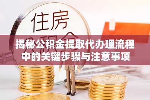 雨花台揭秘公积金提取代办理流程中的关键步骤与注意事项