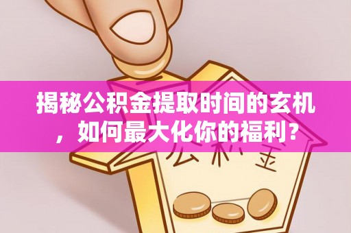 雨花台揭秘公积金提取时间的玄机，如何最大化你的福利？