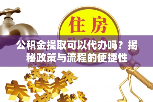 雨花台公积金提取可以代办吗？揭秘政策与流程的便捷性