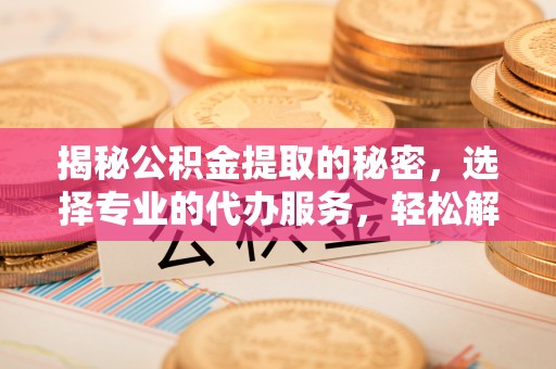雨花台揭秘公积金提取的秘密，选择专业的代办服务，轻松解决你的难题