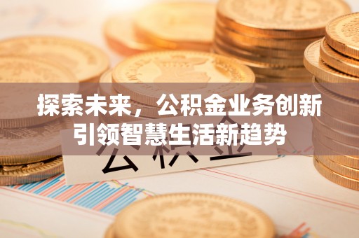 雨花台探索未来，公积金业务创新引领智慧生活新趋势
