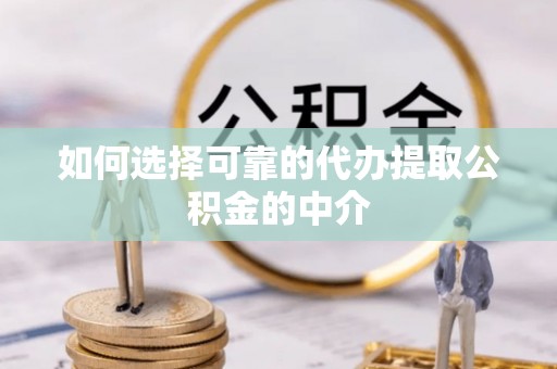 雨花台如何选择可靠的代办提取公积金的中介