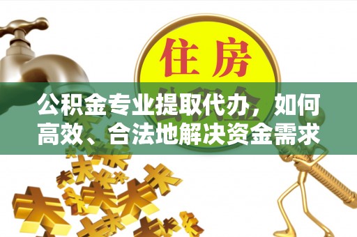 雨花台公积金专业提取代办，如何高效、合法地解决资金需求？