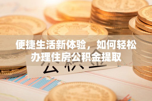 雨花台便捷生活新体验，如何轻松办理住房公积金提取