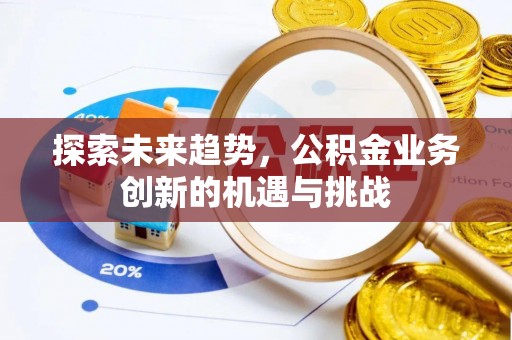 雨花台探索未来趋势，公积金业务创新的机遇与挑战