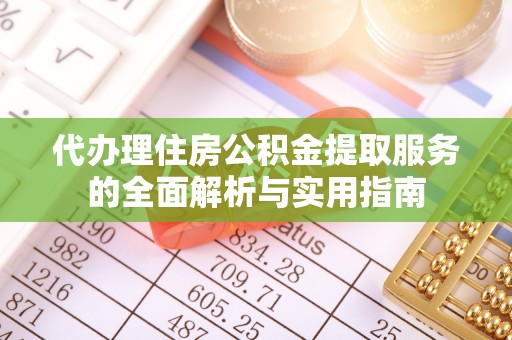 雨花台代办理住房公积金提取服务的全面解析与实用指南