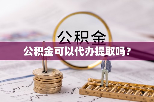 雨花台公积金可以代办提取吗？
