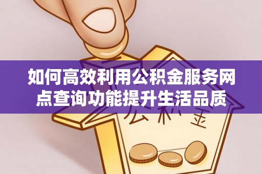 雨花台如何高效利用公积金服务网点查询功能提升生活品质