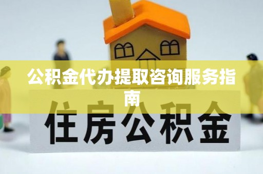 雨花台公积金代办提取咨询服务指南