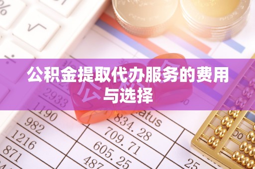雨花台公积金提取代办服务的费用与选择