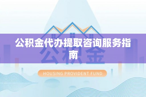 雨花台公积金代办提取咨询服务指南