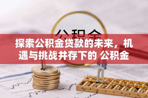 雨花台探索公积金贷款的未来，机遇与挑战并存下的 公积金贷款风险防控